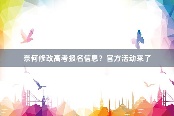 奈何修改高考报名信息？官方活动来了