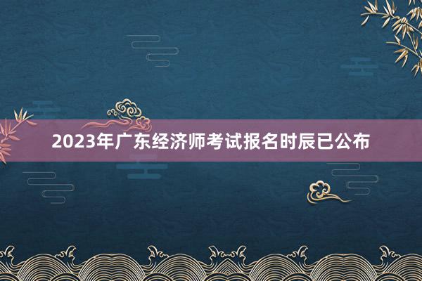 2023年广东经济师考试报名时辰已公布
